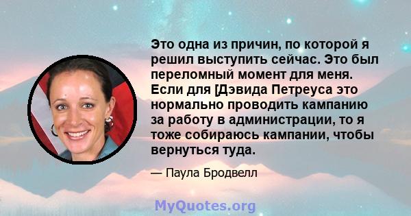 Это одна из причин, по которой я решил выступить сейчас. Это был переломный момент для меня. Если для [Дэвида Петреуса это нормально проводить кампанию за работу в администрации, то я тоже собираюсь кампании, чтобы