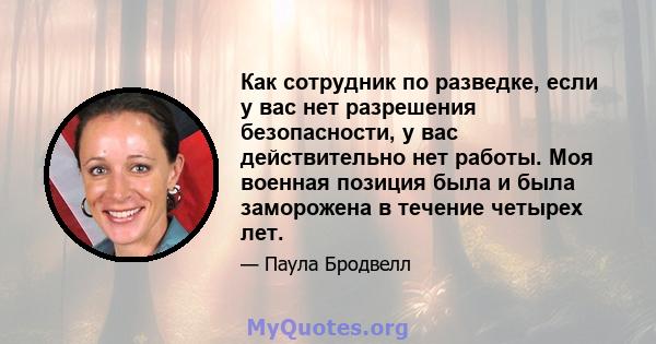 Как сотрудник по разведке, если у вас нет разрешения безопасности, у вас действительно нет работы. Моя военная позиция была и была заморожена в течение четырех лет.