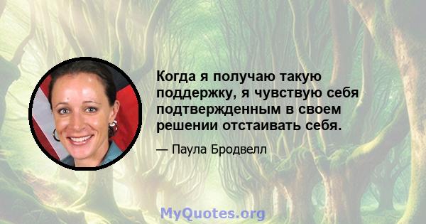 Когда я получаю такую ​​поддержку, я чувствую себя подтвержденным в своем решении отстаивать себя.