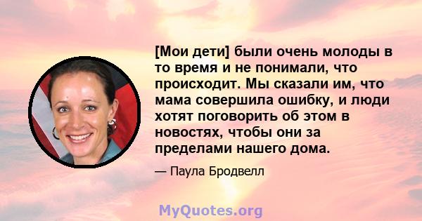 [Мои дети] были очень молоды в то время и не понимали, что происходит. Мы сказали им, что мама совершила ошибку, и люди хотят поговорить об этом в новостях, чтобы они за пределами нашего дома.