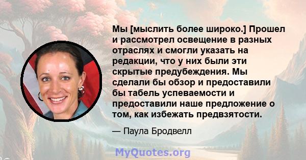 Мы [мыслить более широко.] Прошел и рассмотрел освещение в разных отраслях и смогли указать на редакции, что у них были эти скрытые предубеждения. Мы сделали бы обзор и предоставили бы табель успеваемости и предоставили 