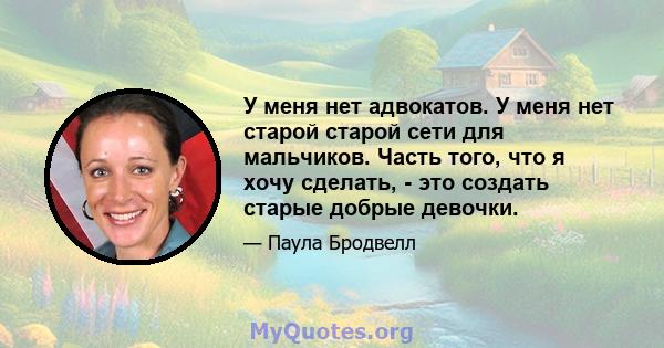 У меня нет адвокатов. У меня нет старой старой сети для мальчиков. Часть того, что я хочу сделать, - это создать старые добрые девочки.