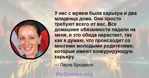 У нас с мужем была карьера и два младенца дома. Они просто требуют всего от вас. Все домашние обязанности падали на меня, и это обида нарастает, так как я думаю, что происходит со многими молодыми родителями, которые