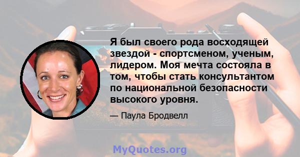 Я был своего рода восходящей звездой - спортсменом, ученым, лидером. Моя мечта состояла в том, чтобы стать консультантом по национальной безопасности высокого уровня.