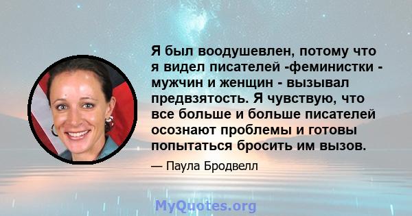 Я был воодушевлен, потому что я видел писателей -феминистки - мужчин и женщин - вызывал предвзятость. Я чувствую, что все больше и больше писателей осознают проблемы и готовы попытаться бросить им вызов.