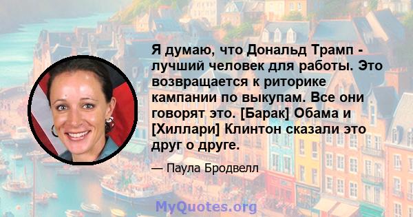 Я думаю, что Дональд Трамп - лучший человек для работы. Это возвращается к риторике кампании по выкупам. Все они говорят это. [Барак] Обама и [Хиллари] Клинтон сказали это друг о друге.