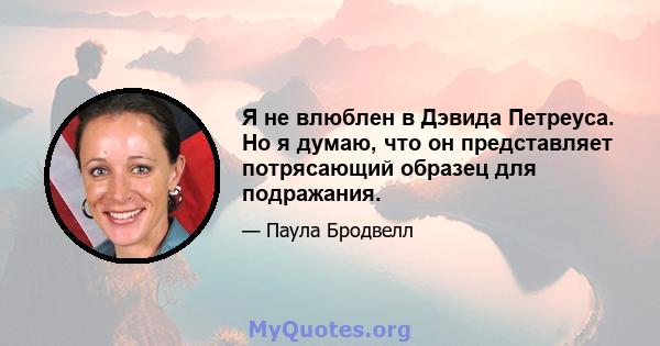 Я не влюблен в Дэвида Петреуса. Но я думаю, что он представляет потрясающий образец для подражания.