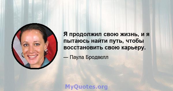 Я продолжил свою жизнь, и я пытаюсь найти путь, чтобы восстановить свою карьеру.