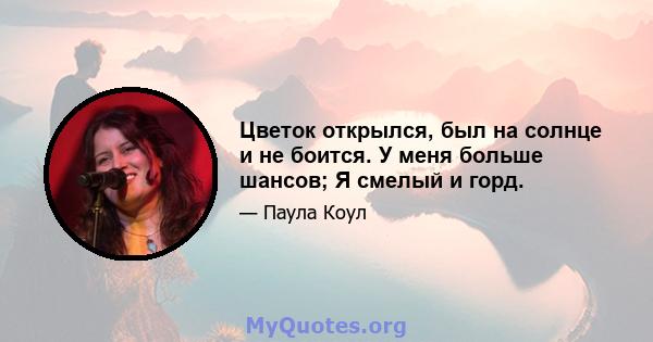 Цветок открылся, был на солнце и не боится. У меня больше шансов; Я смелый и горд.