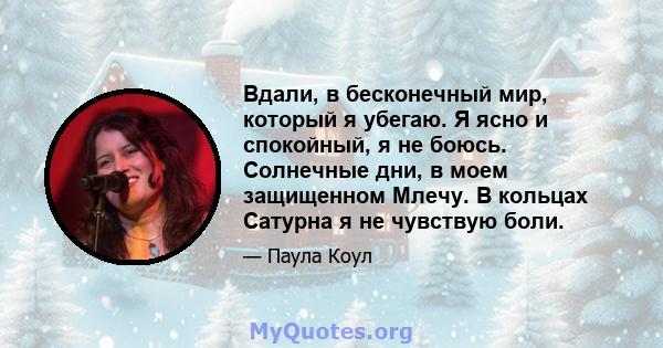 Вдали, в бесконечный мир, который я убегаю. Я ясно и спокойный, я не боюсь. Солнечные дни, в моем защищенном Млечу. В кольцах Сатурна я не чувствую боли.