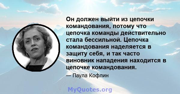 Он должен выйти из цепочки командования, потому что цепочка команды действительно стала бессильной. Цепочка командования наделяется в защиту себя, и так часто виновник нападения находится в цепочке командования.