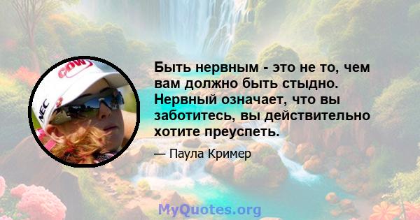 Быть нервным - это не то, чем вам должно быть стыдно. Нервный означает, что вы заботитесь, вы действительно хотите преуспеть.