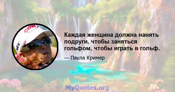 Каждая женщина должна нанять подруги, чтобы заняться гольфом, чтобы играть в гольф.