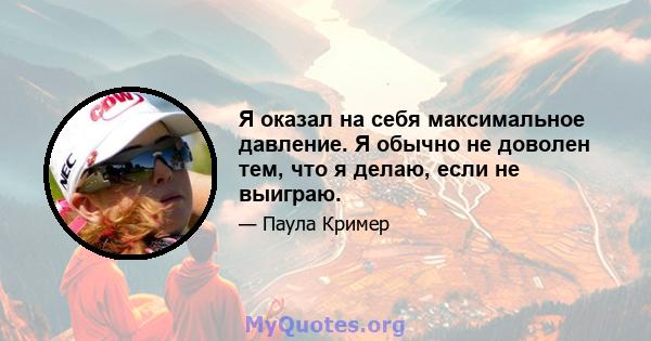 Я оказал на себя максимальное давление. Я обычно не доволен тем, что я делаю, если не выиграю.