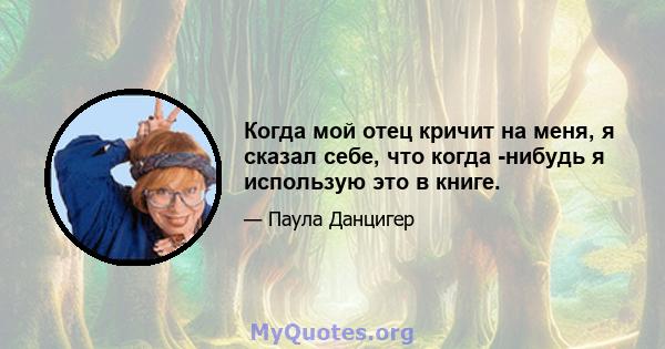 Когда мой отец кричит на меня, я сказал себе, что когда -нибудь я использую это в книге.