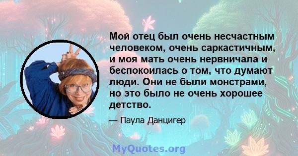 Мой отец был очень несчастным человеком, очень саркастичным, и моя мать очень нервничала и беспокоилась о том, что думают люди. Они не были монстрами, но это было не очень хорошее детство.