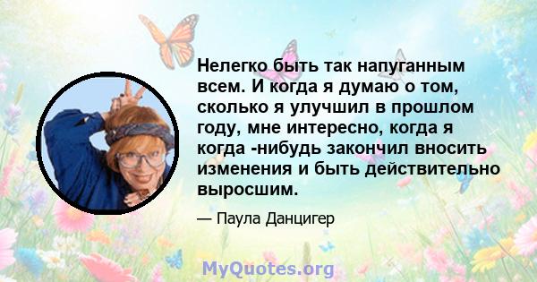 Нелегко быть так напуганным всем. И когда я думаю о том, сколько я улучшил в прошлом году, мне интересно, когда я когда -нибудь закончил вносить изменения и быть действительно выросшим.