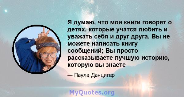 Я думаю, что мои книги говорят о детях, которые учатся любить и уважать себя и друг друга. Вы не можете написать книгу сообщений; Вы просто рассказываете лучшую историю, которую вы знаете