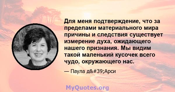 Для меня подтверждение, что за пределами материального мира причины и следствия существует измерение духа, ожидающего нашего признания. Мы видим такой маленький кусочек всего чудо, окружающего нас.