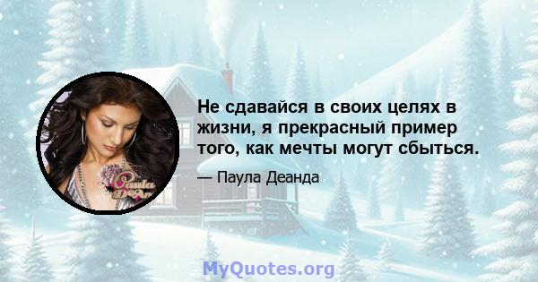 Не сдавайся в своих целях в жизни, я прекрасный пример того, как мечты могут сбыться.