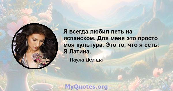 Я всегда любил петь на испанском. Для меня это просто моя культура. Это то, что я есть; Я Латина.