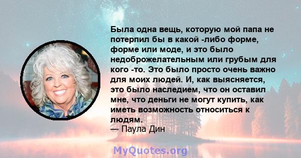 Была одна вещь, которую мой папа не потерпил бы в какой -либо форме, форме или моде, и это было недоброжелательным или грубым для кого -то. Это было просто очень важно для моих людей. И, как выясняется, это было