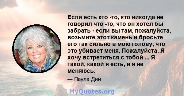 Если есть кто -то, кто никогда не говорил что -то, что он хотел бы забрать - если вы там, пожалуйста, возьмите этот камень и бросьте его так сильно в мою голову, что это убивает меня. Пожалуйста. Я хочу встретиться с