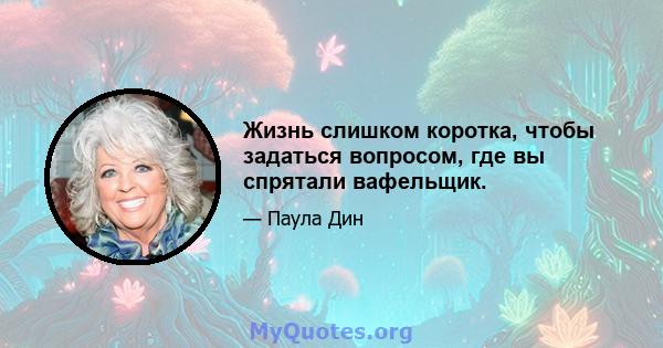 Жизнь слишком коротка, чтобы задаться вопросом, где вы спрятали вафельщик.