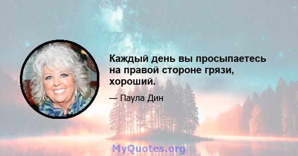 Каждый день вы просыпаетесь на правой стороне грязи, хороший.