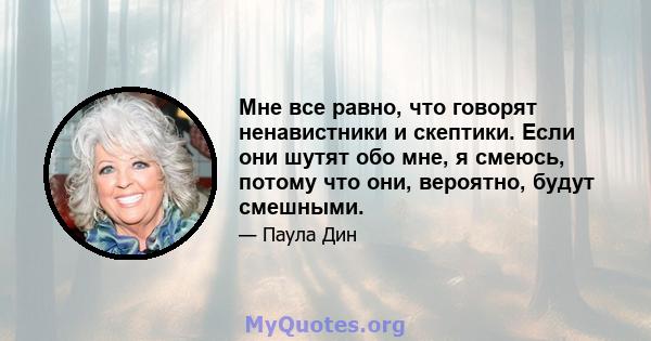 Мне все равно, что говорят ненавистники и скептики. Если они шутят обо мне, я смеюсь, потому что они, вероятно, будут смешными.