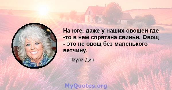 На юге, даже у наших овощей где -то в нем спрятана свиньи. Овощ - это не овощ без маленького ветчину.