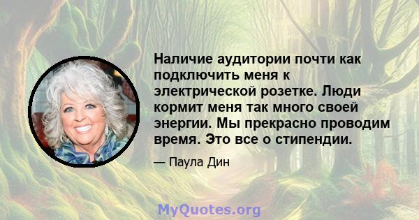 Наличие аудитории почти как подключить меня к электрической розетке. Люди кормит меня так много своей энергии. Мы прекрасно проводим время. Это все о стипендии.