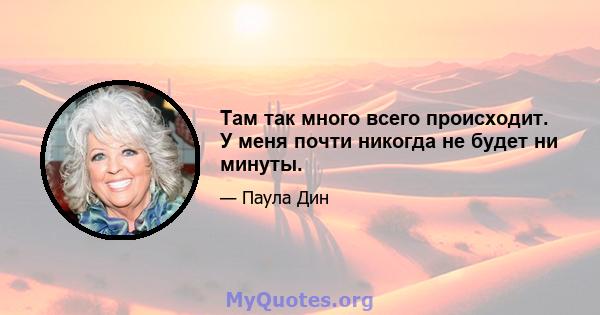 Там так много всего происходит. У меня почти никогда не будет ни минуты.