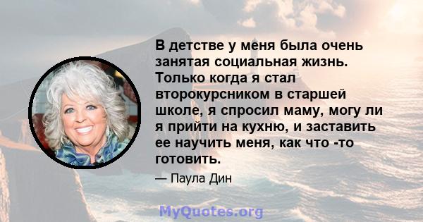 В детстве у меня была очень занятая социальная жизнь. Только когда я стал второкурсником в старшей школе, я спросил маму, могу ли я прийти на кухню, и заставить ее научить меня, как что -то готовить.