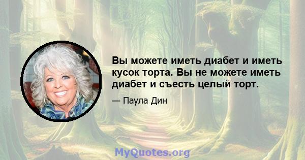 Вы можете иметь диабет и иметь кусок торта. Вы не можете иметь диабет и съесть целый торт.