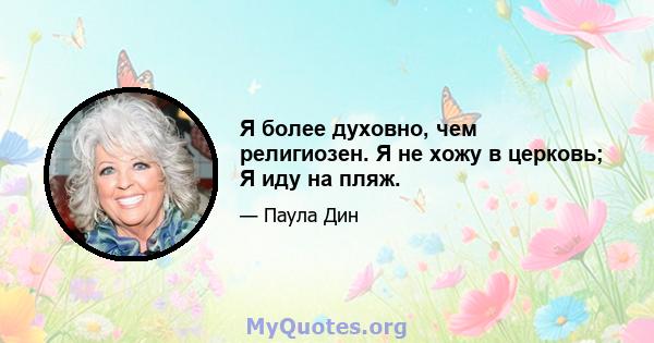 Я более духовно, чем религиозен. Я не хожу в церковь; Я иду на пляж.