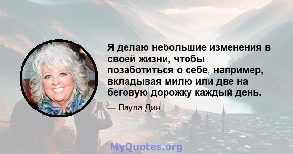 Я делаю небольшие изменения в своей жизни, чтобы позаботиться о себе, например, вкладывая милю или две на беговую дорожку каждый день.