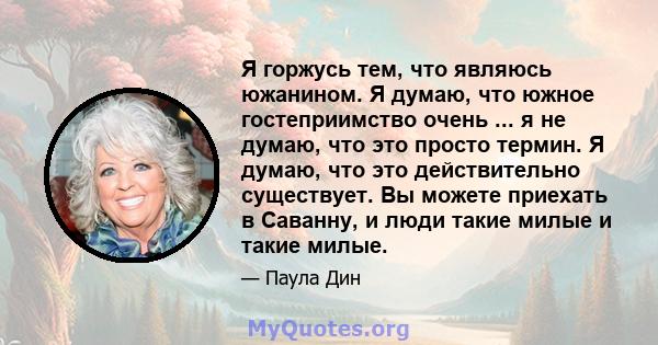 Я горжусь тем, что являюсь южанином. Я думаю, что южное гостеприимство очень ... я не думаю, что это просто термин. Я думаю, что это действительно существует. Вы можете приехать в Саванну, и люди такие милые и такие