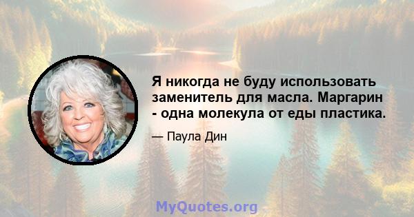 Я никогда не буду использовать заменитель для масла. Маргарин - одна молекула от еды пластика.