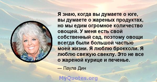 Я знаю, когда вы думаете о юге, вы думаете о жареных продуктах, но мы едим огромное количество овощей. У меня есть свой собственный сад, поэтому овощи всегда были большой частью моей жизни. Я люблю брокколи. Я люблю