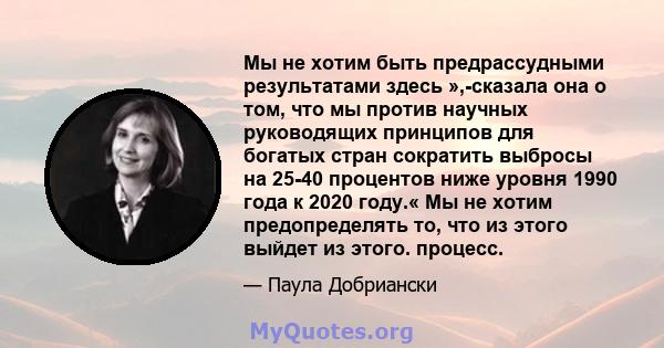 Мы не хотим быть предрассудными результатами здесь »,-сказала она о том, что мы против научных руководящих принципов для богатых стран сократить выбросы на 25-40 процентов ниже уровня 1990 года к 2020 году.« Мы не хотим 