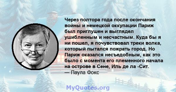 Через полтора года после окончания войны и немецкой оккупации Париж был приглушен и выглядел ушибленным и несчастным. Куда бы я ни пошел, я почувствовал треки волка, который пытался пожрать город. Но Париж оказался