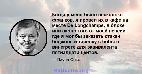 Когда у меня было несколько франков, я провел их в кафе на месте De Longchamps, в блоке или около того от моей пенсии, где я мог бы заказать стакан боджоле и тарелку с бобы в винегрете для эквивалента пятнадцати центов.