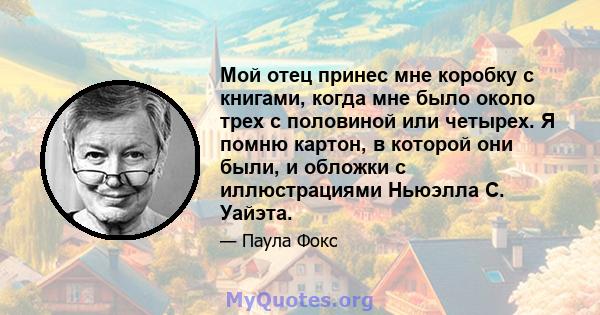 Мой отец принес мне коробку с книгами, когда мне было около трех с половиной или четырех. Я помню картон, в которой они были, и обложки с иллюстрациями Ньюэлла С. Уайэта.