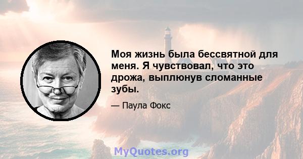 Моя жизнь была бессвятной для меня. Я чувствовал, что это дрожа, выплюнув сломанные зубы.