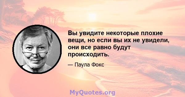 Вы увидите некоторые плохие вещи, но если вы их не увидели, они все равно будут происходить.