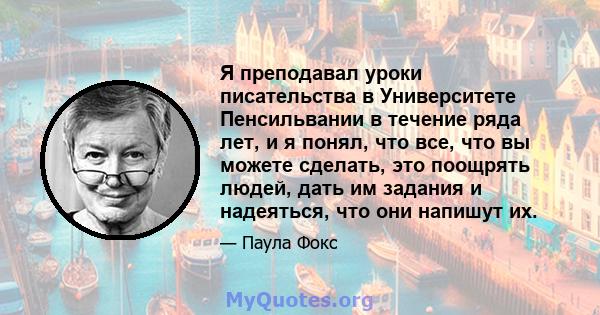 Я преподавал уроки писательства в Университете Пенсильвании в течение ряда лет, и я понял, что все, что вы можете сделать, это поощрять людей, дать им задания и надеяться, что они напишут их.