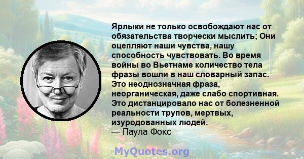 Ярлыки не только освобождают нас от обязательства творчески мыслить; Они оцепляют наши чувства, нашу способность чувствовать. Во время войны во Вьетнаме количество тела фразы вошли в наш словарный запас. Это