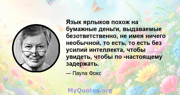 Язык ярлыков похож на бумажные деньги, выдаваемые безответственно, не имея ничего необычной, то есть, то есть без усилий интеллекта, чтобы увидеть, чтобы по -настоящему задержать.