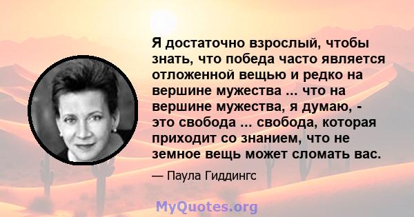 Я достаточно взрослый, чтобы знать, что победа часто является отложенной вещью и редко на вершине мужества ... что на вершине мужества, я думаю, - это свобода ... свобода, которая приходит со знанием, что не земное вещь 